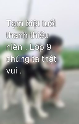 Tạm biệt tuổi thanh thiếu niên . Lớp 9 chúng ta thật vui . 