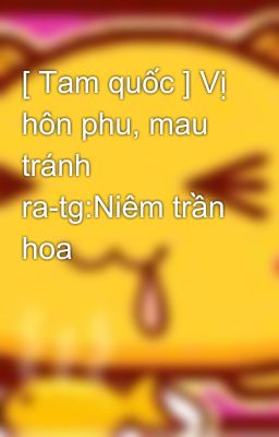 [ Tam quốc ] Vị hôn phu, mau tránh ra-tg:Niêm trần hoa