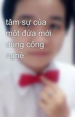 tâm sự của một đứa mới dùng công nghệ