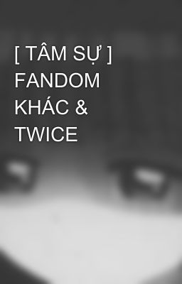 [ TÂM SỰ ] FANDOM KHÁC & TWICE