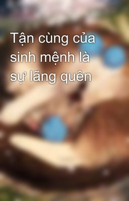 Tận cùng của sinh mệnh là sự lãng quên