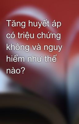 Tăng huyết áp có triệu chứng không và nguy hiểm như thế nào?