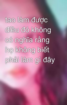 tao làm được điều đó không có nghĩa rằng họ không biết phải làm gì đây 