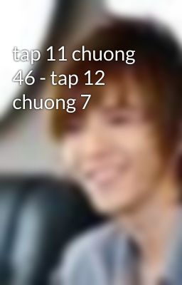 tap 11 chuong 46 - tap 12 chuong 7