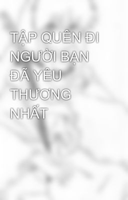 TẬP QUÊN ĐI NGƯỜI BẠN ĐÃ YÊU THƯƠNG NHẤT