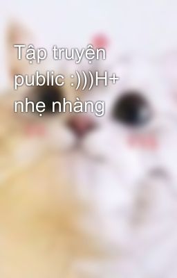 Tập truyện public :)))H+ nhẹ nhàng