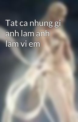 Tat ca nhung gi anh lam anh lam vi em