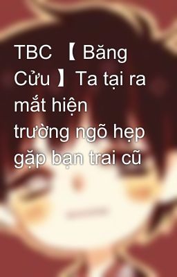 TBC 【 Băng Cửu 】Ta tại ra mắt hiện trường ngõ hẹp gặp bạn trai cũ