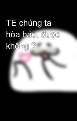 TE chúng ta hòa hảo, được không ?