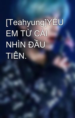 [Teahyung]YÊU EM TỪ CÁI NHÌN ĐẦU TIÊN. 