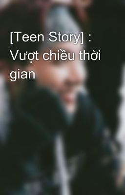 [Teen Story] : Vượt chiều thời gian