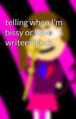 telling when I'm bissy or have writers block