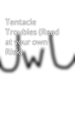 Tentacle Troubles (Read at your own Risk)