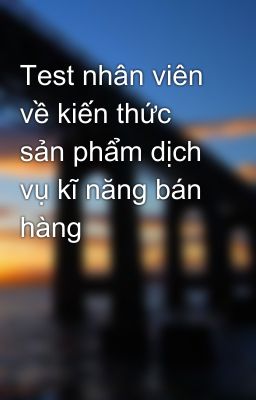 Test nhân viên về kiến thức sản phẩm dịch vụ kĩ năng bán hàng