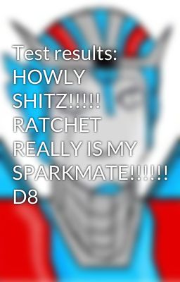 Test results: HOWLY SHITZ!!!!! RATCHET REALLY IS MY SPARKMATE!!!!!! D8