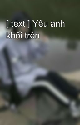 [ text ] Yêu anh khối trên 