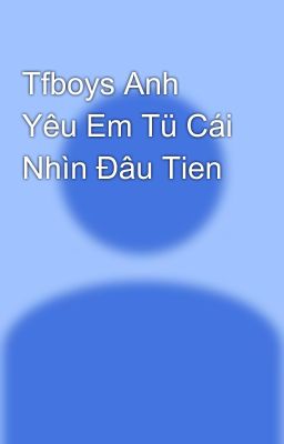 Tfboys Anh Yêu Em Tü Cái Nhìn Đâu Tien