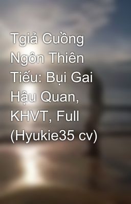 Tgiả Cuồng Ngôn Thiên Tiếu: Bụi Gai Hậu Quan, KHVT, Full (Hyukie35 cv)