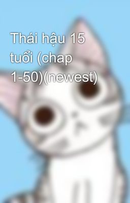 Thái hậu 15 tuổi (chap 1-50)(newest)