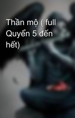 Thần mộ ( full Quyển 5 đến hết)