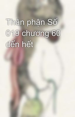 Thân phận Số 019 chương 60 đến hết 