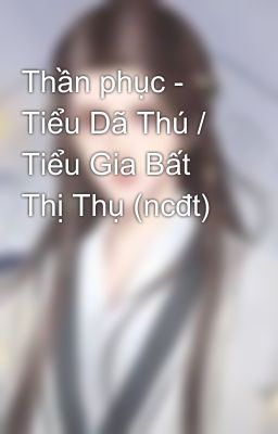 Thần phục - Tiểu Dã Thú / Tiểu Gia Bất Thị Thụ (ncđt)