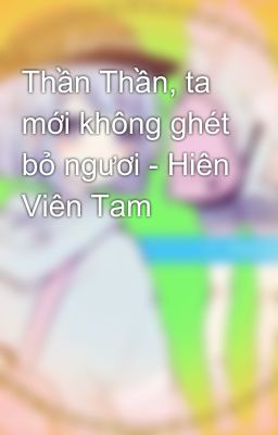 Thần Thần, ta mới không ghét bỏ ngươi - Hiên Viên Tam