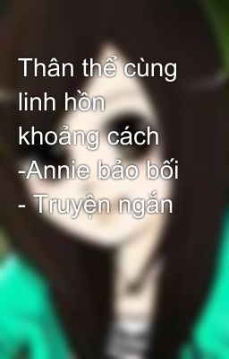 Thân thể cùng linh hồn khoảng cách -Annie bảo bối - Truyện ngắn