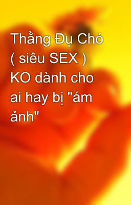 Thằng Đụ Chó ( siêu SEX ) KO dành cho ai hay bị 