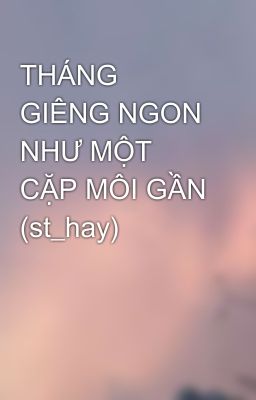 THÁNG GIÊNG NGON NHƯ MỘT CẶP MÔI GẦN (st_hay)