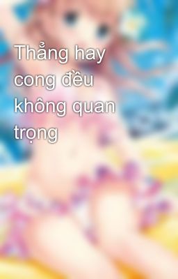 Thẳng hay cong đều không quan trọng