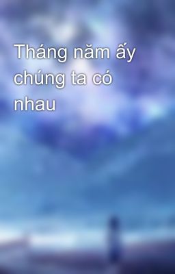 Tháng năm ấy chúng ta có nhau 