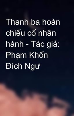 Thanh ba hoàn chiếu cố nhân hành - Tác giả: Phạm Khốn Đích Ngư