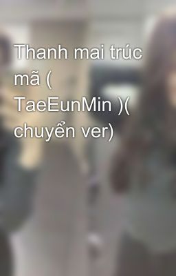 Thanh mai trúc mã ( TaeEunMin )( chuyển ver)