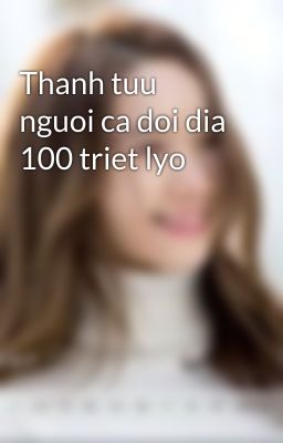 Thanh tuu nguoi ca doi dia 100 triet lyo