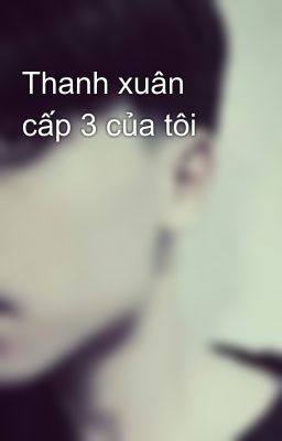 Thanh xuân cấp 3 của tôi