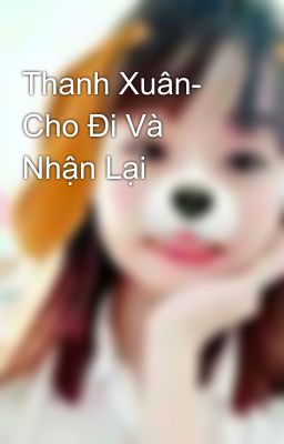 Thanh Xuân- Cho Đi Và Nhận Lại