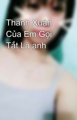 Thanh Xuân Của Em Gọi Tắt Là anh 