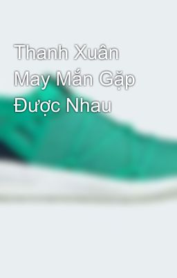 Thanh Xuân May Mắn Gặp Được Nhau