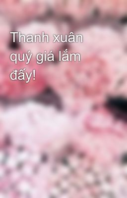 Thanh xuân quý giá lắm đấy!