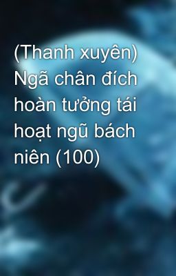 (Thanh xuyên) Ngã chân đích hoàn tưởng tái hoạt ngũ bách niên (100)