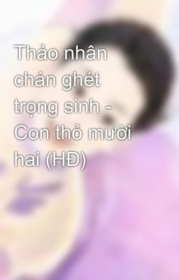 Thảo nhân chán ghét trọng sinh - Con thỏ mười hai (HĐ)