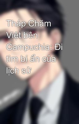 Tháp Chăm Việt bên Campuchia: Đi tìm bí ẩn của lịch sử