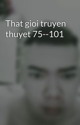 That gioi truyen thuyet 75--101