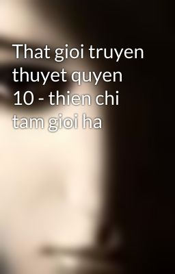 That gioi truyen thuyet quyen 10 - thien chi tam gioi ha