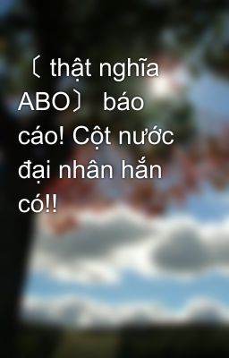 〔 thật nghĩa ABO〕 báo cáo! Cột nước đại nhân hắn có!!