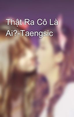 Thật Ra Cô Là Ai?-Taengsic