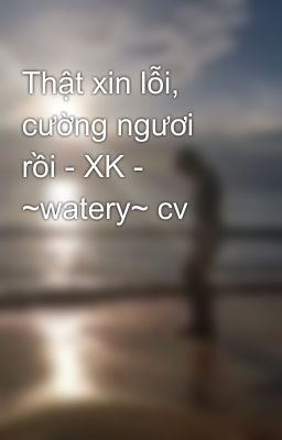 Thật xin lỗi, cường ngươi rồi - XK - ~watery~ cv