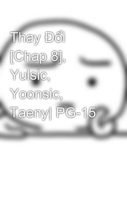 Thay Đổi [Chap 8], Yulsic, Yoonsic, Taeny| PG-15