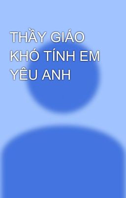 THẦY GIÁO KHÓ TÍNH EM YÊU ANH